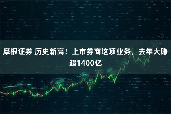 摩根证券 历史新高！上市券商这项业务，去年大赚超1400亿