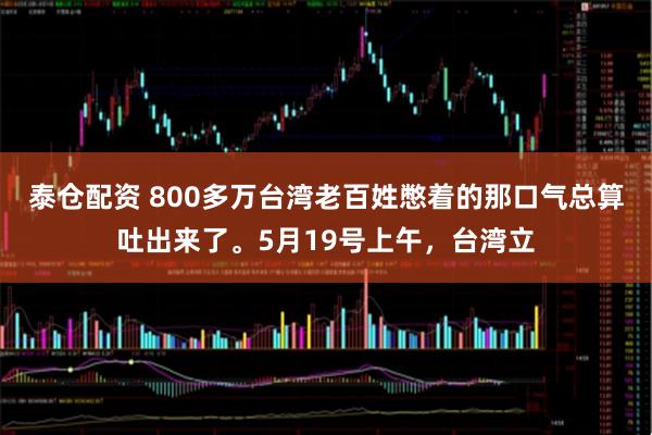 泰仓配资 800多万台湾老百姓憋着的那口气总算吐出来了。5月19号上午，台湾立