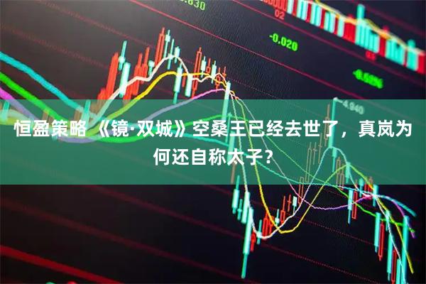 恒盈策略 《镜·双城》空桑王已经去世了,真岚为何还自称太子?
