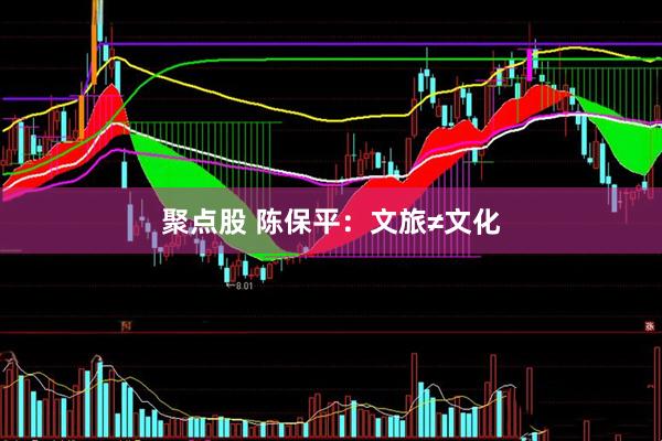 聚点股 陈保平：文旅≠文化