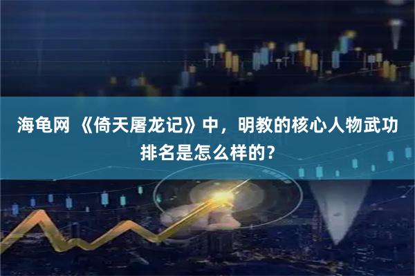 海龟网 《倚天屠龙记》中，明教的核心人物武功排名是怎么样的？