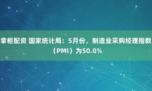 拿柜配资 国家统计局：5月份，制造业采购经理指数（PMI）为50.0%