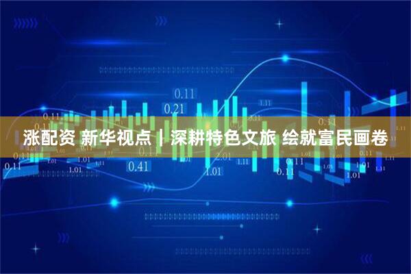 涨配资 新华视点｜深耕特色文旅 绘就富民画卷