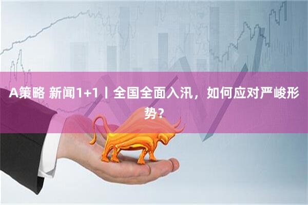 A策略 新闻1+1丨全国全面入汛，如何应对严峻形势？