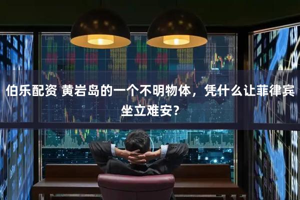 伯乐配资 黄岩岛的一个不明物体，凭什么让菲律宾坐立难安？