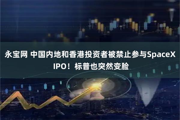 永宝网 中国内地和香港投资者被禁止参与SpaceX IPO！标普也突然变脸