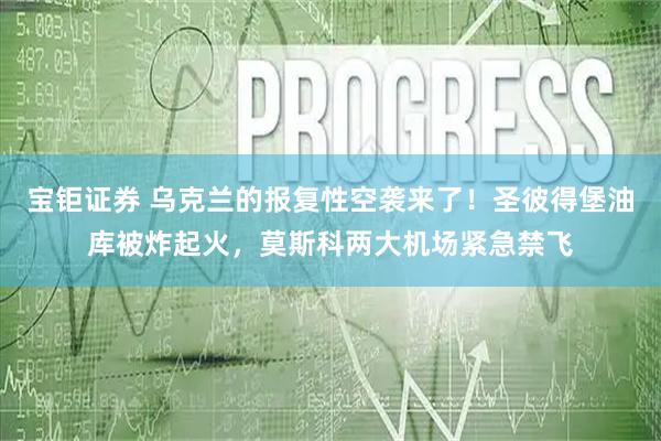 宝钜证券 乌克兰的报复性空袭来了！圣彼得堡油库被炸起火，莫斯科两大机场紧急禁飞