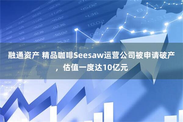 融通资产 精品咖啡Seesaw运营公司被申请破产，估值一度达10亿元