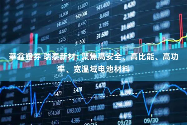 華鑫證券 瑞泰新材: 聚焦高安全、高比能、高功率、宽温域电池材料