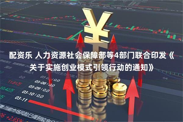 配资乐 人力资源社会保障部等4部门联合印发《关于实施创业模式引领行动的通知》