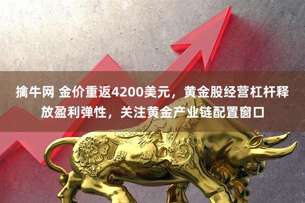 擒牛网 金价重返4200美元，黄金股经营杠杆释放盈利弹性，关注黄金产业链配置窗口