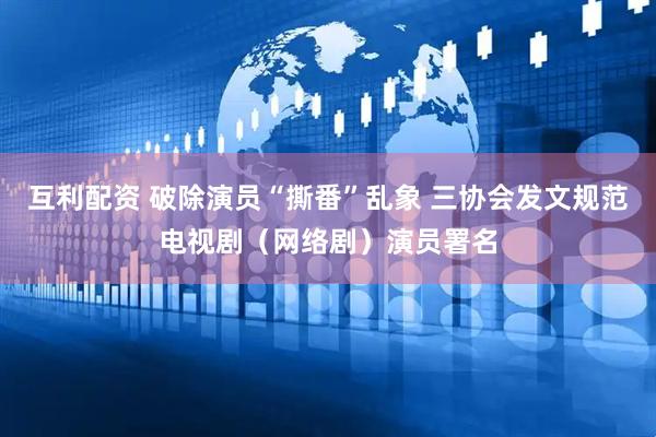 互利配资 破除演员“撕番”乱象 三协会发文规范电视剧（网络剧）演员署名