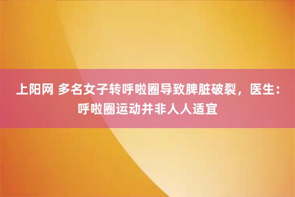 上阳网 多名女子转呼啦圈导致脾脏破裂，医生：呼啦圈运动并非人人适宜