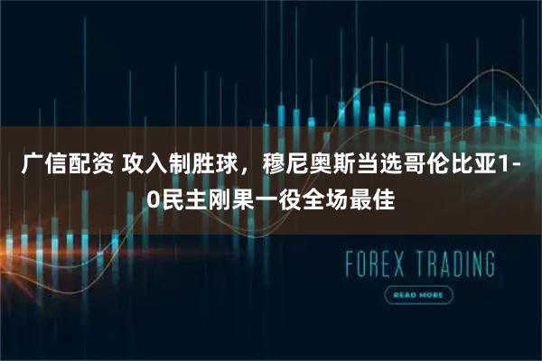 广信配资 攻入制胜球，穆尼奥斯当选哥伦比亚1-0民主刚果一役全场最佳