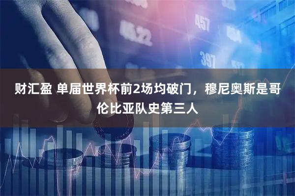 财汇盈 单届世界杯前2场均破门，穆尼奥斯是哥伦比亚队史第三人