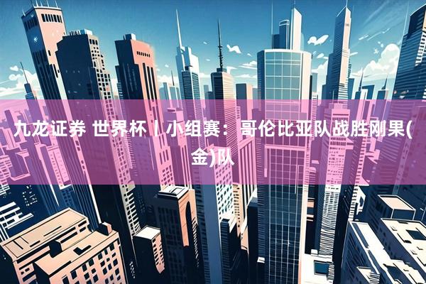 九龙证券 世界杯丨小组赛：哥伦比亚队战胜刚果(金)队