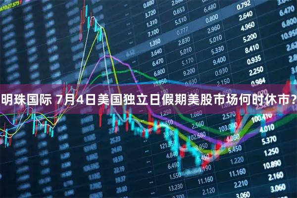 明珠国际 7月4日美国独立日假期美股市场何时休市？