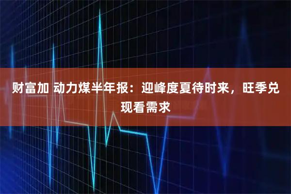 财富加 动力煤半年报：迎峰度夏待时来，旺季兑现看需求