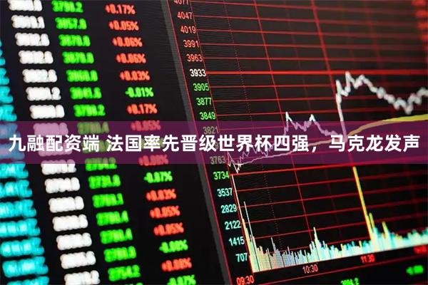九融配资端 法国率先晋级世界杯四强，马克龙发声
