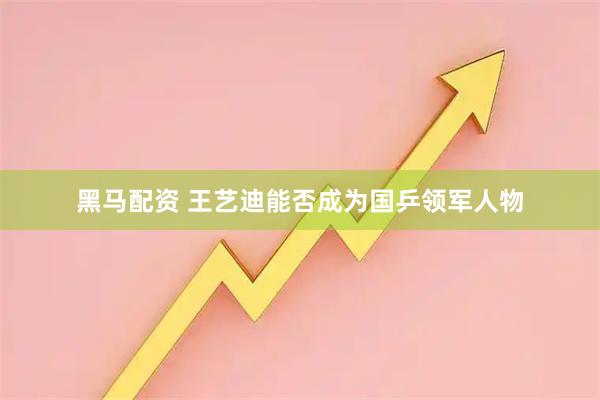 黑马配资 王艺迪能否成为国乒领军人物