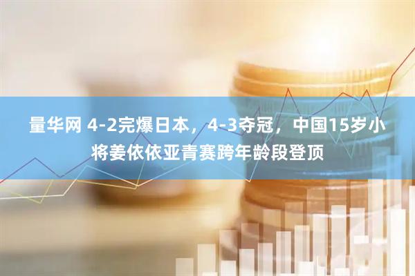 量华网 4-2完爆日本，4-3夺冠，中国15岁小将姜依依亚青赛跨年龄段登顶