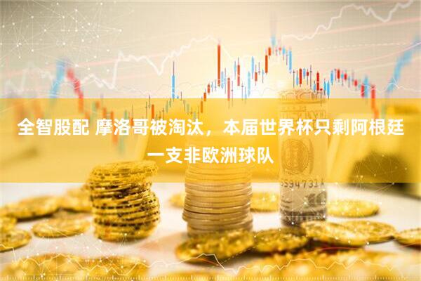全智股配 摩洛哥被淘汰，本届世界杯只剩阿根廷一支非欧洲球队