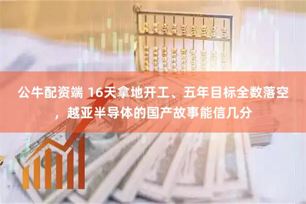 公牛配资端 16天拿地开工、五年目标全数落空，越亚半导体的国产故事能信几分