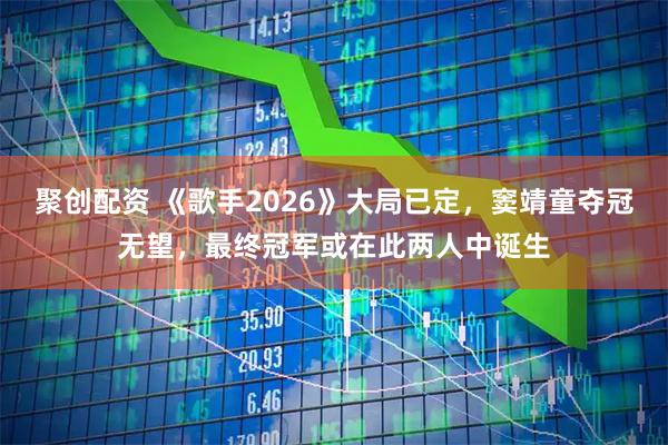 聚创配资 《歌手2026》大局已定，窦靖童夺冠无望，最终冠军或在此两人中诞生