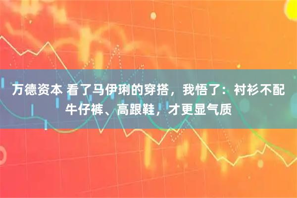 万德资本 看了马伊琍的穿搭，我悟了：衬衫不配牛仔裤、高跟鞋，才更显气质