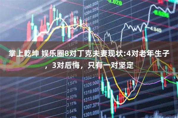 掌上乾坤 娱乐圈8对丁克夫妻现状:4对老年生子，3对后悔，只有一对坚定