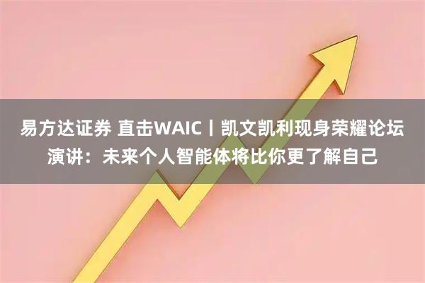 易方达证券 直击WAIC丨凯文凯利现身荣耀论坛演讲：未来个人智能体将比你更了解自己