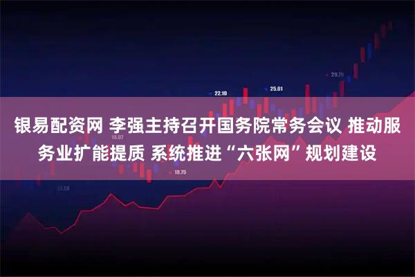 银易配资网 李强主持召开国务院常务会议 推动服务业扩能提质 系统推进“六张网”规划建设