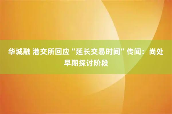 华城融 港交所回应“延长交易时间”传闻：尚处早期探讨阶段