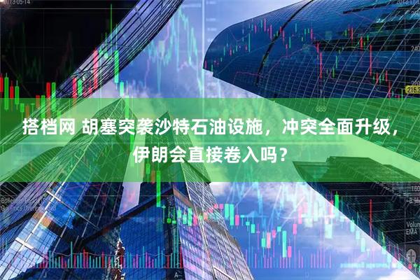 搭档网 胡塞突袭沙特石油设施，冲突全面升级，伊朗会直接卷入吗？
