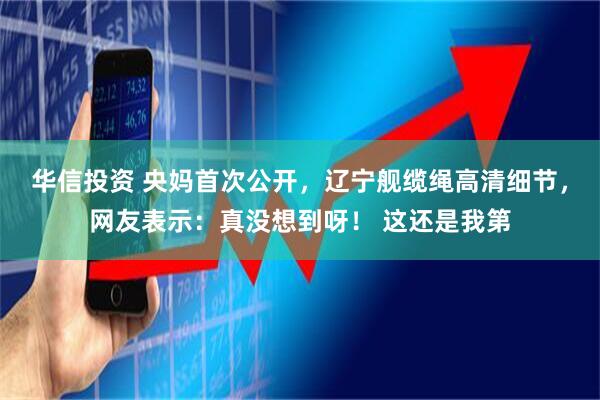 华信投资 央妈首次公开，辽宁舰缆绳高清细节，网友表示：真没想到呀！ 这还是我第