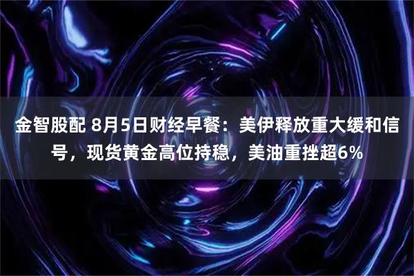 金智股配 8月5日财经早餐：美伊释放重大缓和信号，现货黄金高位持稳，美油重挫超6%