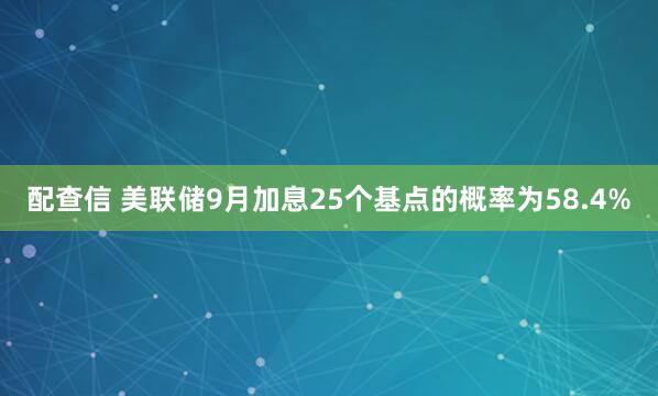 配查信 美联储9月加息25个基点的概率为58.4%