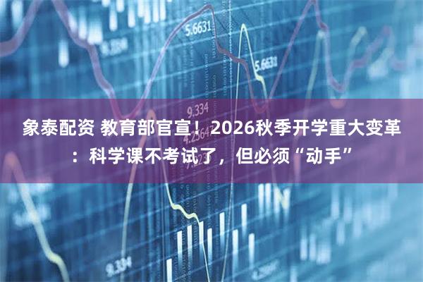 象泰配资 教育部官宣！2026秋季开学重大变革：科学课不考试了，但必须“动手”