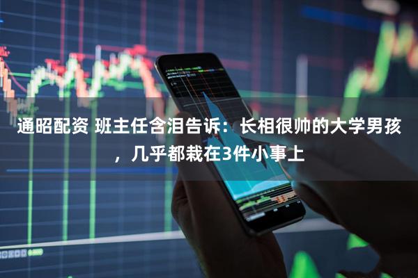 通昭配资 班主任含泪告诉：长相很帅的大学男孩，几乎都栽在3件小事上