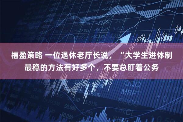 福盈策略 一位退休老厅长说， “大学生进体制最稳的方法有好多个，不要总盯着公务