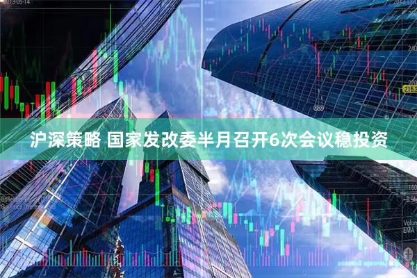 沪深策略 国家发改委半月召开6次会议稳投资