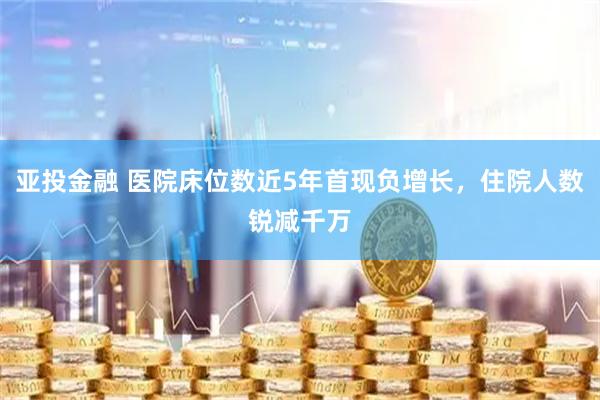 亚投金融 医院床位数近5年首现负增长，住院人数锐减千万