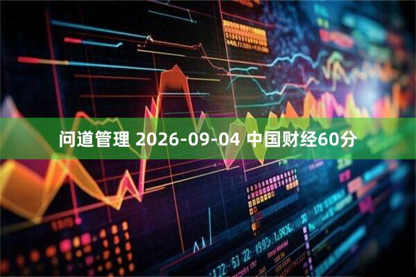 问道管理 2026-09-04 中国财经60分