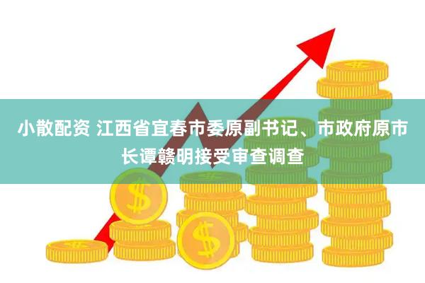 小散配资 江西省宜春市委原副书记、市政府原市长谭赣明接受审查调查
