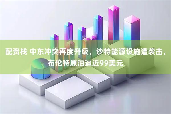 配资栈 中东冲突再度升级，沙特能源设施遭袭击，布伦特原油逼近99美元