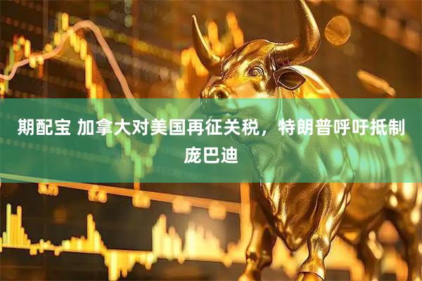 期配宝 加拿大对美国再征关税,特朗普呼吁抵制庞巴迪