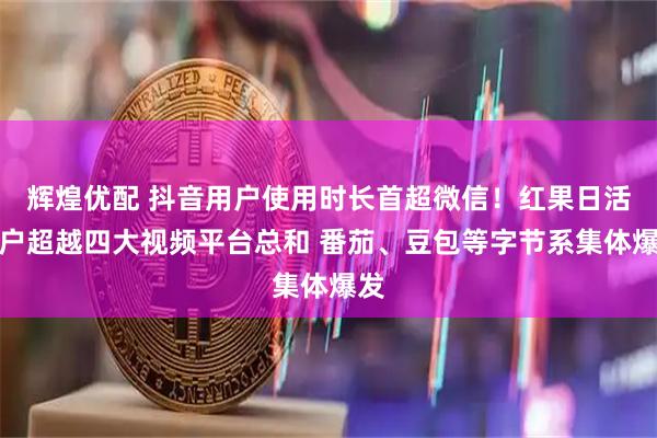 辉煌优配 抖音用户使用时长首超微信！红果日活用户超越四大视频平台总和 番茄、豆包等字节系集体爆发